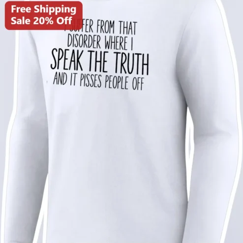 I Suffer From That Disorder Where I Speak The Truth And It Pisses People Off Long Sleeve T-Shirt