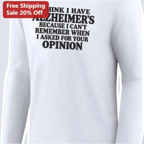 I Think I Have Alzheimer's Because I Can't Remember When I Asked for Your Opinion Funny Sarcastic Quote Long Sleeve Tee