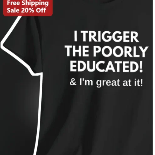 I Trigger The Poorly Educated Sarcastic Humor Graphic Tee For Teachers And Debaters