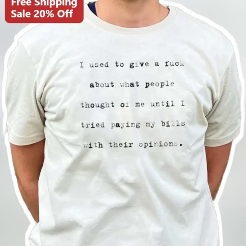 I Used To Give A Fuck About What People Thought Of Me Until I Tried Paying My Bills With Their Opinions Funny Sarcastic Quote Tee