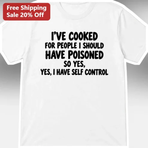 I've Cooked For People I Should Have Poisoned So Yes I Have Self Control Funny Sarcastic Kitchen Chef Tee