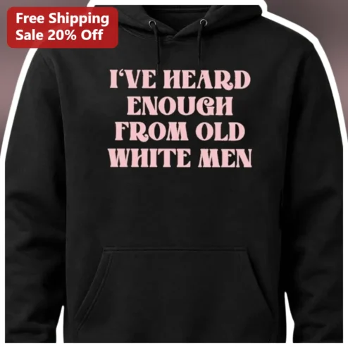 I've Heard Enough From Old White Men Hoodie Feminist Political Protest Statement Sweatshirt