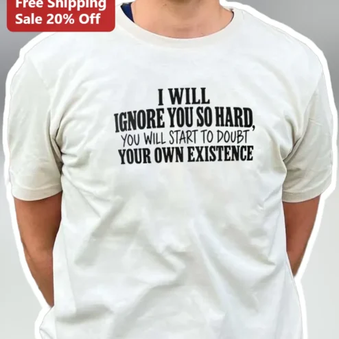 I Will Ignore You So Hard You Will Start To Doubt Your Own Existence Funny Sarcastic Graphic Tee