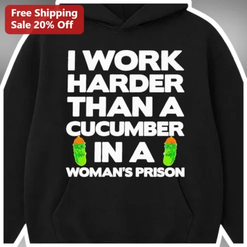 I Work Harder Than A Cucumber In A Woman's Prison Funny Hoodie Sarcastic Work Humor Gift