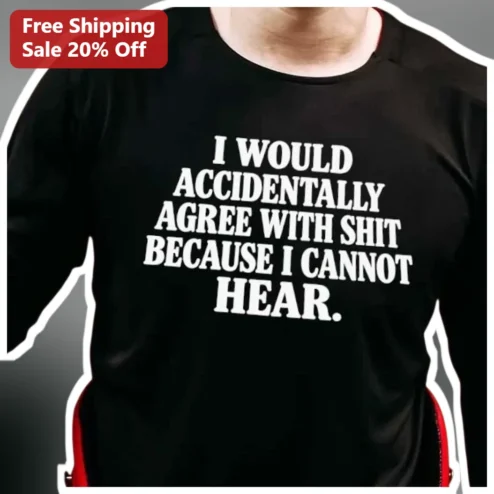 I Would Accidentally Agree With Shit Because I Cannot Hear Tee Deaf Humor Hard of Hearing Gift