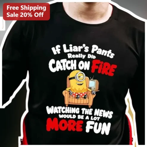 If Liar's Pants Really Did Catch On Fire Watching The News Would Be A Lot More Fun Minion Tee