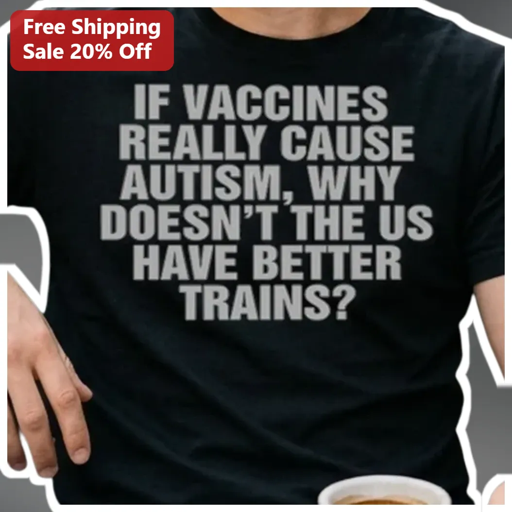If Vaccines Really Cause Autism Why Doesn't The US Have Better Trains Sarcasm Political Satire Graphic Tee