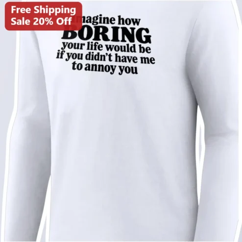 Imagine How Boring Your Life Would Be If You Didn't Have Me To Annoy You Long Sleeve Tee Funny Sarcastic Gift