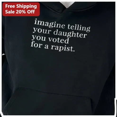Imagine Telling Your Daughter You Voted For A Rapist Political Statement Hoodie
