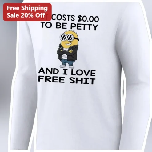 IT COSTS $0.00 To Be Petty And I Love Free Shit Minion Long Sleeve Shirt Funny Sarcastic Graphic Tee Gift