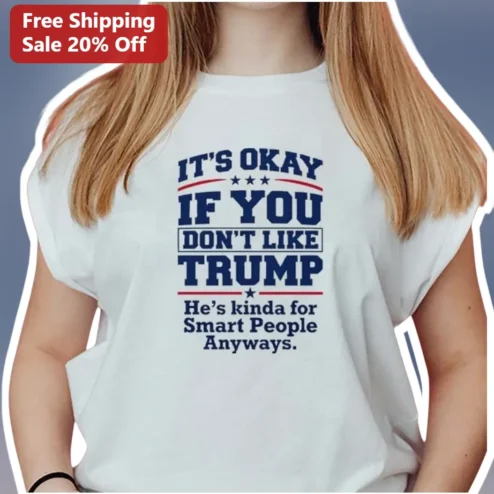 It's Okay If You Don't Like Trump He's Kinda For Smart People Anyways Political Humor Tee