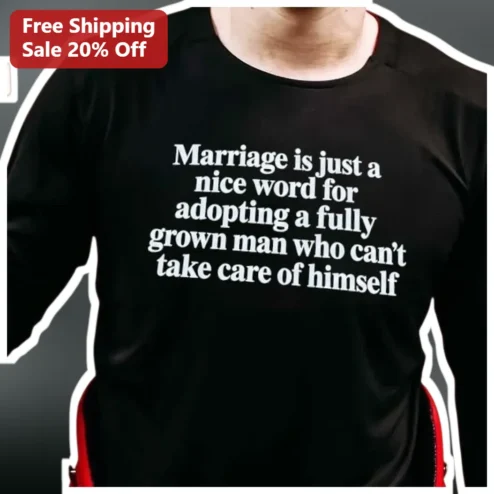 Marriage Is Just A Nice Word For Adopting A Fully Grown Man Who Can't Take Care Of Himself Long Sleeve Shirt Funny Sarcastic Wife Gift