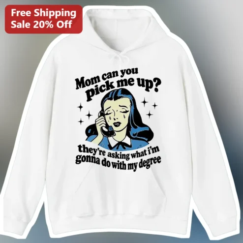 Mom Can You Pick Me Up? They're Asking What I'm Gonna Do With My Degree Hoodie