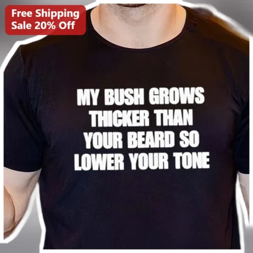 My Bush Grows Thicker Than Your Beard So Lower Your Tone Funny Sarcastic Quote Tee