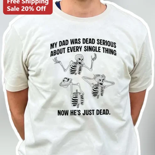 My Dad Was Dead Serious About Every Single Thing Now He's Just Dead Dark Humor Grief Tee