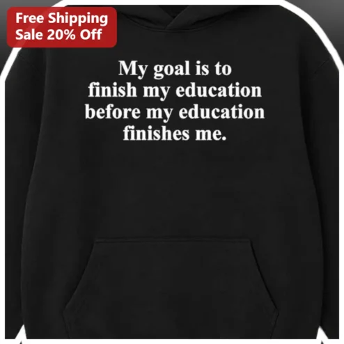 My Goal Is To Finish My Education Before My Education Finishes Me Funny Student Graduation Gift Hoodie