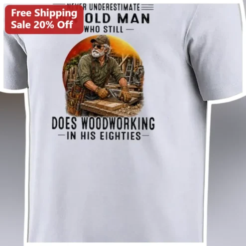 Never Underestimate An Old Man Who Still Does Woodworking In His Eighties Tee Funny Grandpa Gift