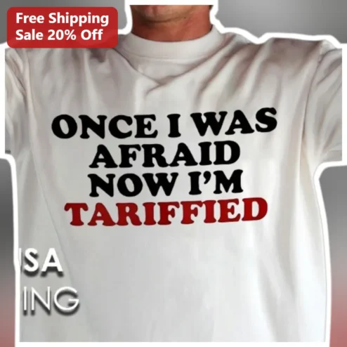 Once I Was Afraid Now I'm Tariffied Tee Funny Political Satire Shirt Economic Humor Gift