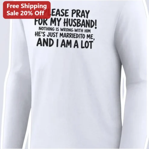 Please Pray For My Husband Nothing Is Wrong With Him He's Just Married To Me Long Sleeve Tee Funny Wife Gift