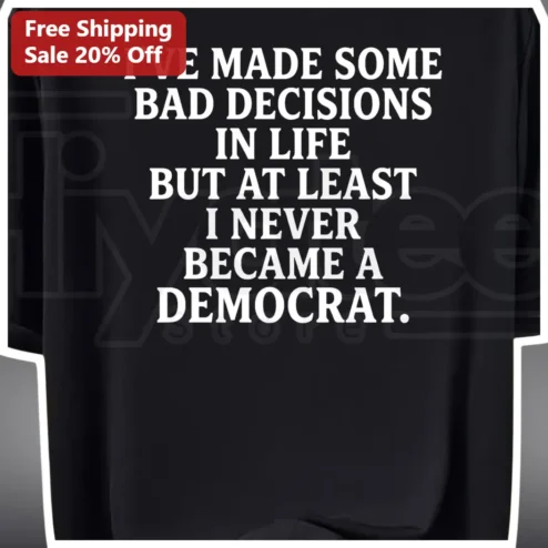 Political Humor Tee I've Made Some Bad Decisions In Life But At Least I Never Became A Democrat Conservative Satire Shirt