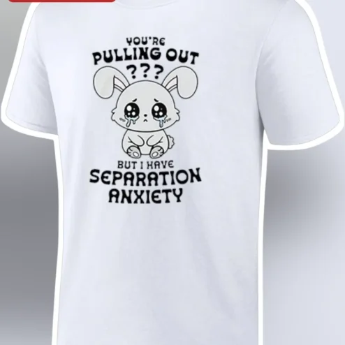 Separation Anxiety You're Pulling Out Funny Meme Quote Tee Adult Humor Couple Gift Shirt