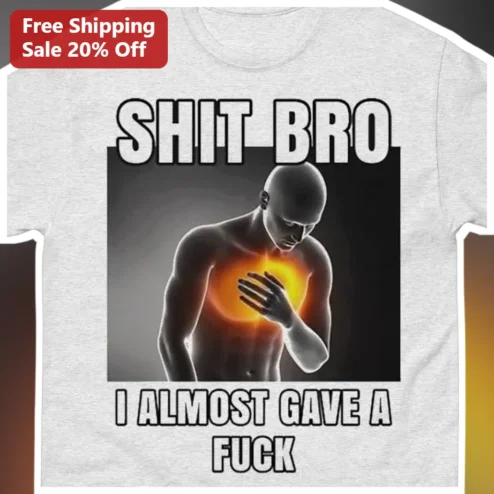 Shit Bro I Almost Gave A Fuck Graphic Tee Funny Sarcastic Meme Shirt Gift for Him