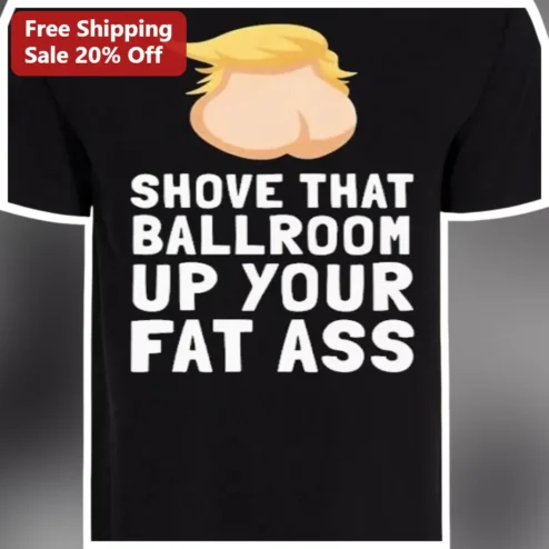 Shove That Ballroom Up Your Fat Ass Donald Trump Heckler Tee Political Protest Shirt available at our Chicago, Illinois warehouse