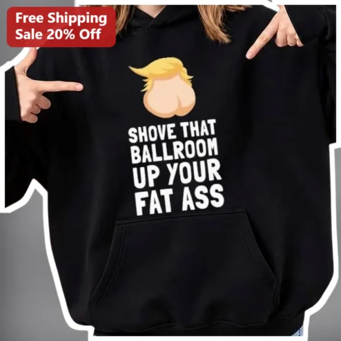 Shove That Ballroom Up Your Fat Ass Donald Trump Hoodie Funny Political Satire Pullover for Men