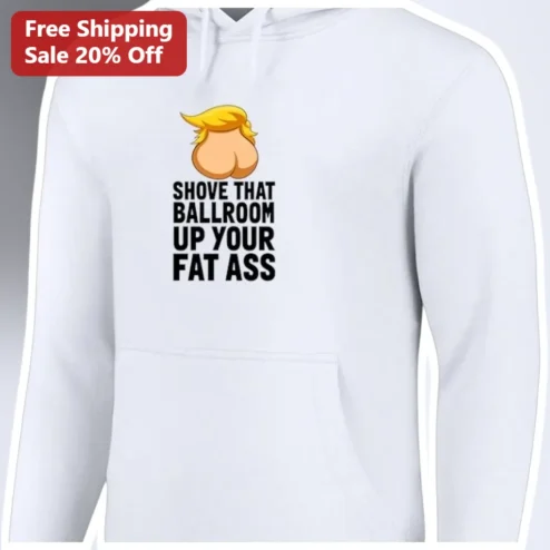 Shove That Ballroom Up Your Fat Ass Donald Trump Hoodie Political Satire Sweatshirt