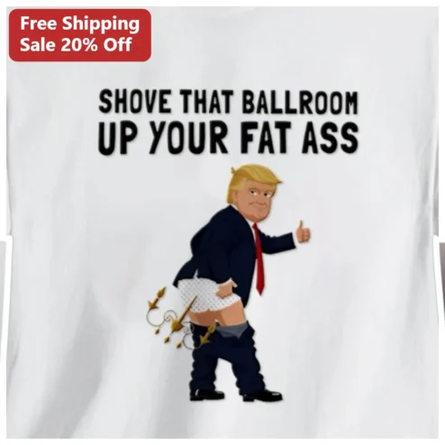 Shove That Ballroom Up Your Fat Ass Donald Trump Political Satire Graphic Tee available at our Chicago, Illinois warehouse