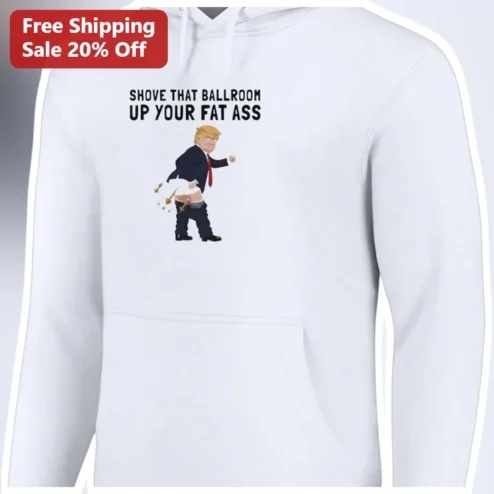 Shove That Ballroom Up Your Fat Ass Donald Trump Political Satire Hoodie