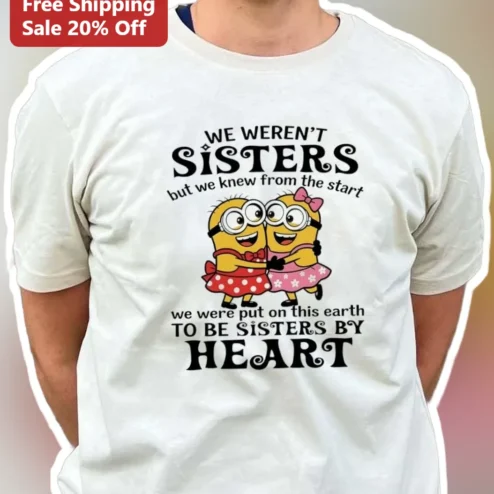 Sisters By Heart Minions Tee We Weren't Sisters But Put On This Earth Gift