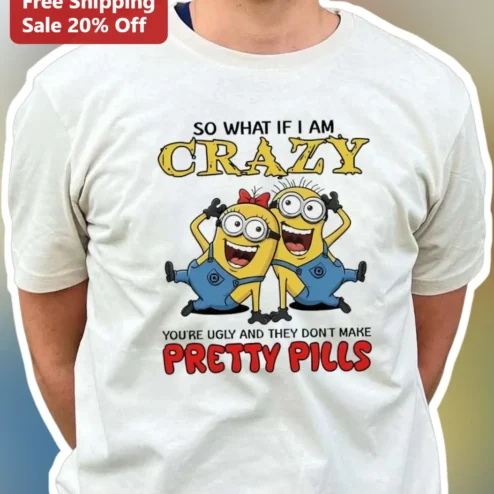 So What If I Am Crazy You're Ugly And They Don't Make Pretty Pills Minions Funny Graphic Tee