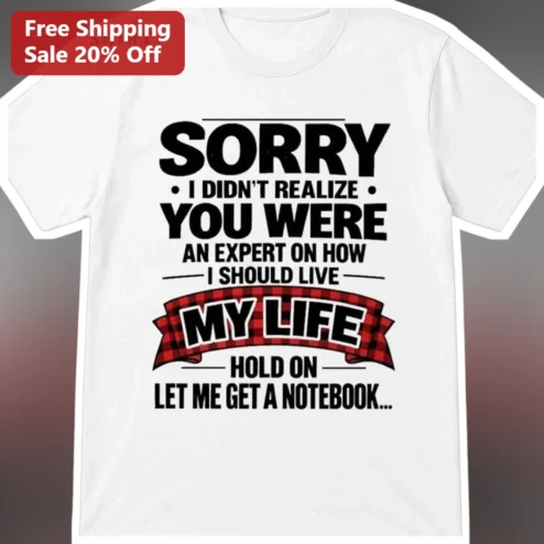 Sorry I Didn't Realize You Were An Expert On How I Should Live My Life Hold On Let Me Get A Notebook Sarcastic Graphic Tee