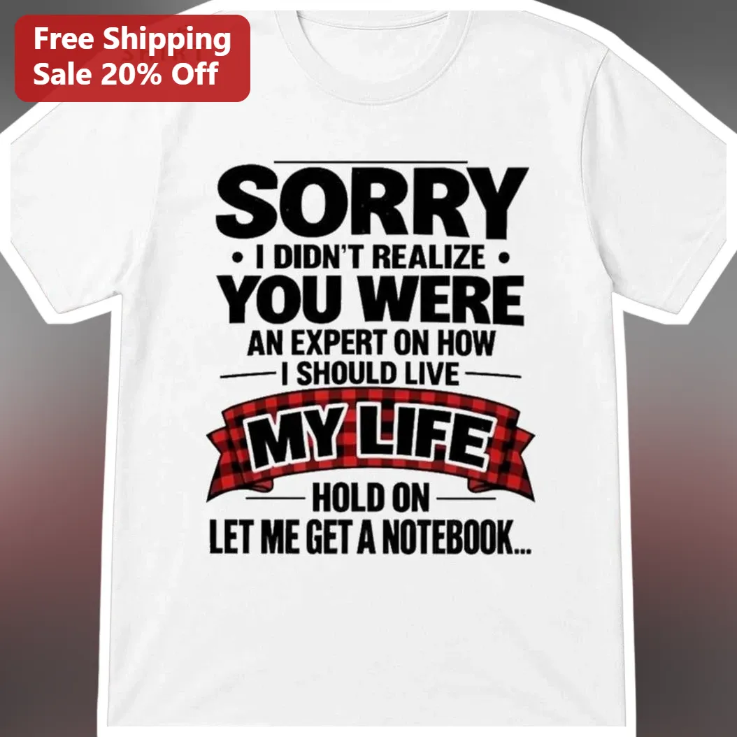 Sorry I Didn't Realize You Were An Expert On How I Should Live My Life Hold On Let Me Get A Notebook Sarcastic Graphic Tee