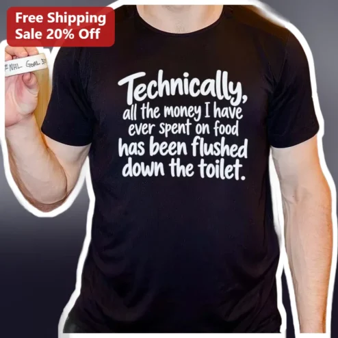 Technically All The Money I Have Ever Spent On Food Has Been Flushed Down The Toilet Tee Funny Sarcastic Gift