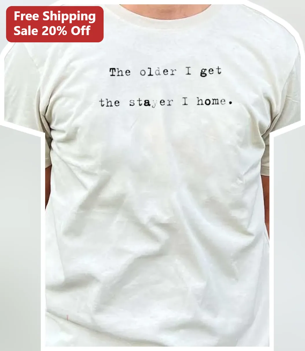 The Older I Get The Stayer I Home Tee Funny Introvert Homebody Shirt