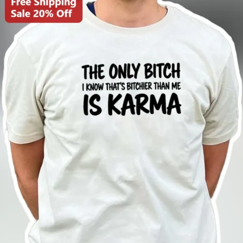 The Only Bitch I Know That's Bitchier Than Me Is Karma Tee Sassy Attitude Graphic Shirt for Women