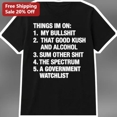 Things Im On My Bullshit Good Kush Alcohol Government Watchlist Funny List Tee