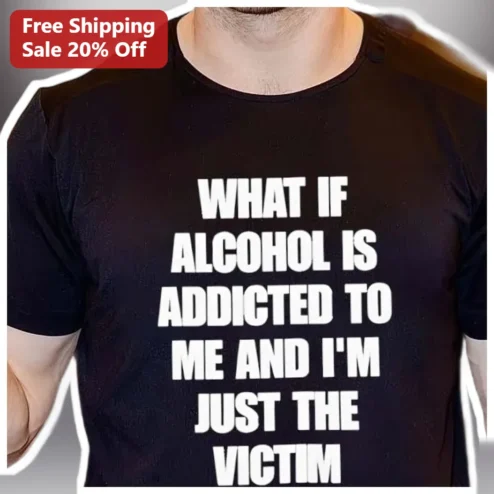 What If Alcohol Is Addicted To Me And I'M Just The Victim Funny Drinking Humor Tee Gift