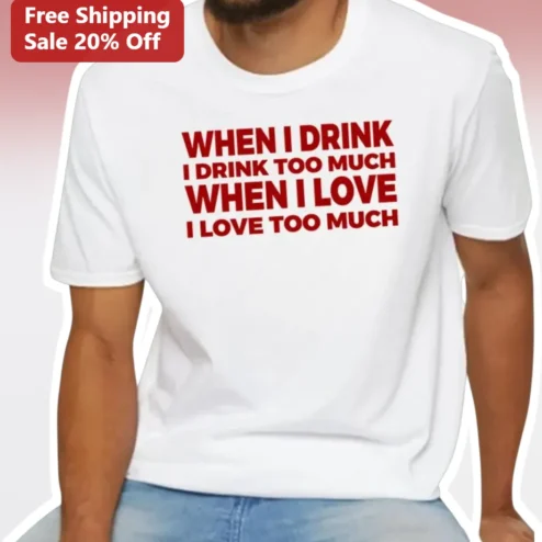 When I Drink I Drink Too Much When I Love I Love Too Much Funny Quote Tee