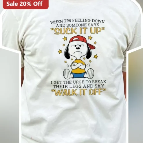 When I'm Feeling Down And Someone Says Suck It Up I Get The Urge To Break Their Legs And Say Walk It Off Snoopy Tee