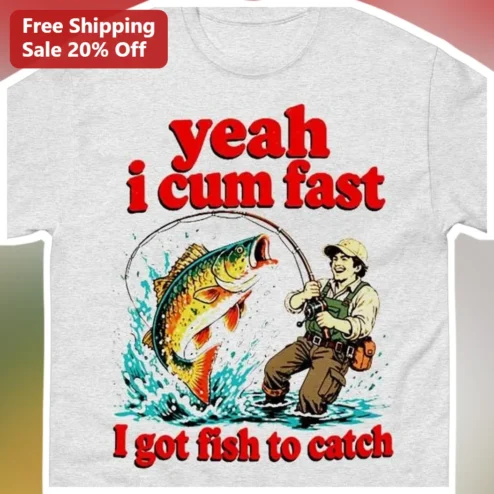 Yeah I Cum Fast I Got Fish to Catch Funny Fishing Tee