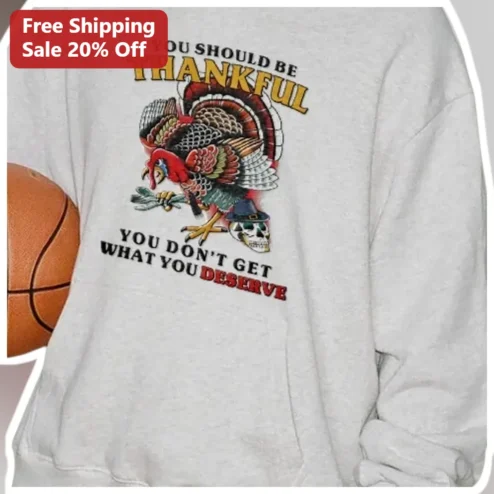 You Should Be Thankful You Don't Get What You Deserve Funny Thanksgiving Sweatshirt