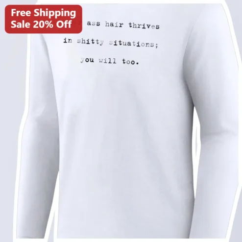Your Ass Hair Thrives In Shitty Situations Funny Long Sleeve Tee Sarcastic Gag Gift