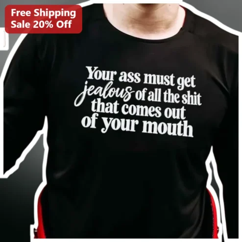 Your Ass Must Get Jealous Of All The Shit That Comes Out Of Your Mouth Funny Sarcastic Long Sleeve Shirt