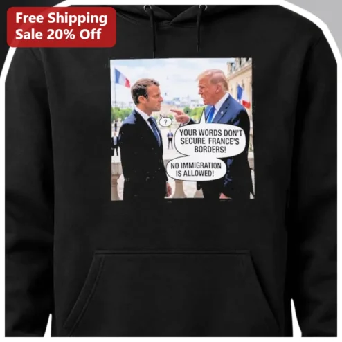 Your Words Don't Secure France's Borders No Immigration Hoodie Donald Trump vs Macron Political Satire